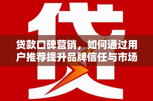 梅山贷款口碑营销，如何通过用户推荐提升品牌信任与市场份额