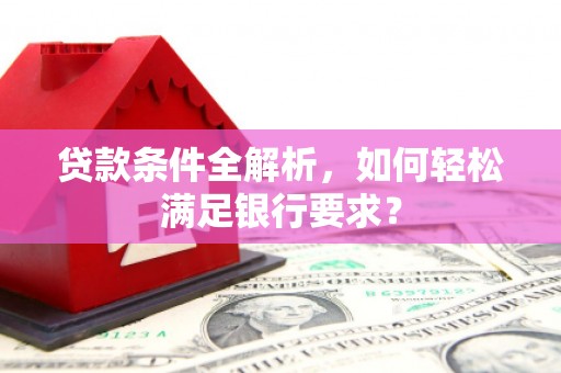员林贷款条件全解析，如何轻松满足银行要求？