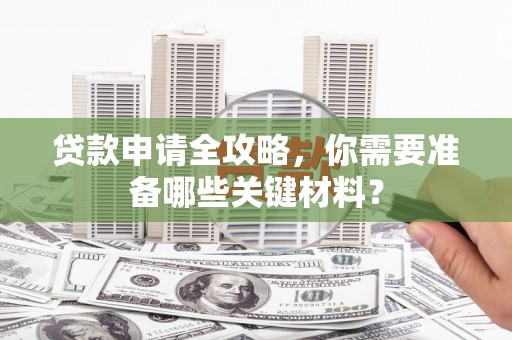 线西贷款申请全攻略，你需要准备哪些关键材料？