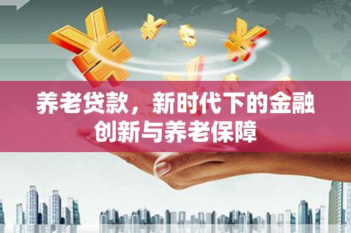 凉山养老贷款，新时代下的金融创新与养老保障