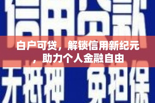 巩义白户可贷，解锁信用新纪元，助力个人金融自由