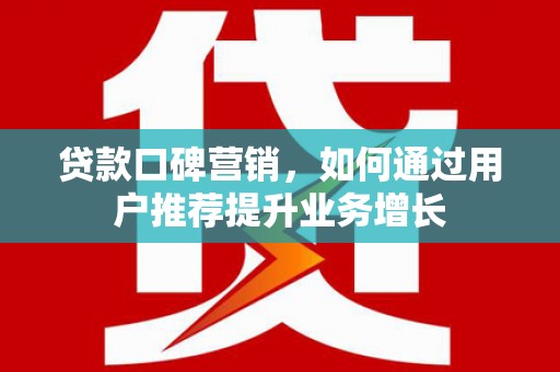 洪江贷款口碑营销，如何通过用户推荐提升业务增长