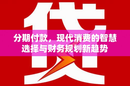 乾安分期付款，现代消费的智慧选择与财务规划新趋势
