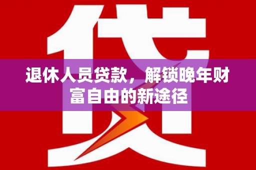 勉县退休人员贷款，解锁晚年财富自由的新途径