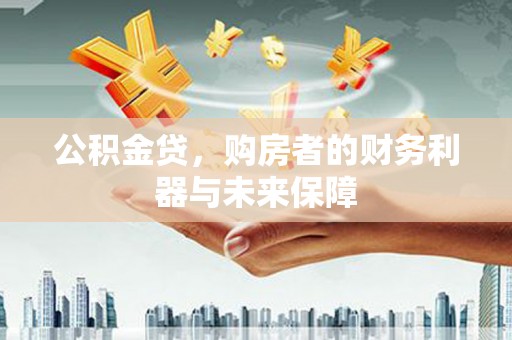 福清公积金贷，购房者的财务利器与未来保障
