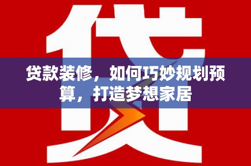 嵊泗贷款装修，如何巧妙规划预算，打造梦想家居