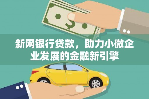 南乐新网银行贷款，助力小微企业发展的金融新引擎