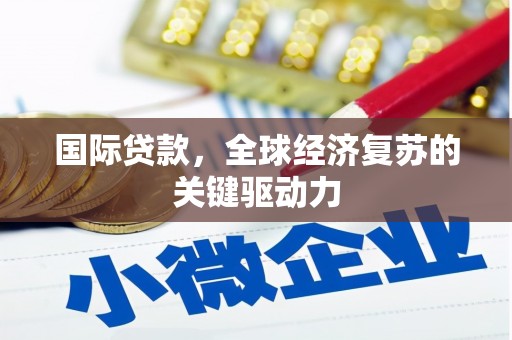 资兴国际贷款，全球经济复苏的关键驱动力
