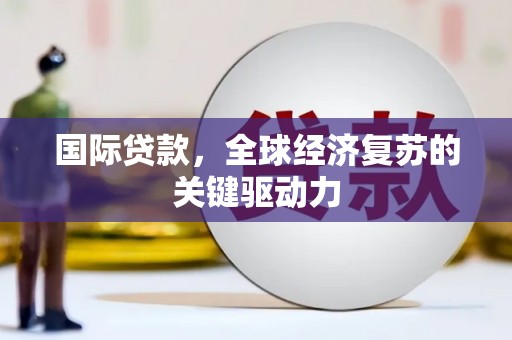盖州国际贷款，全球经济复苏的关键驱动力