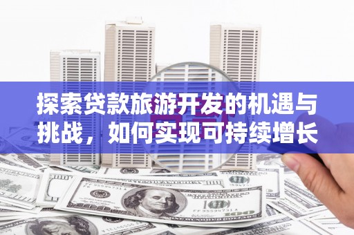 林西探索贷款旅游开发的机遇与挑战，如何实现可持续增长
