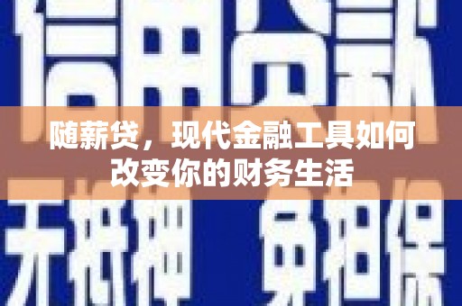 安仁随薪贷，现代金融工具如何改变你的财务生活