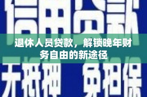 德钦退休人员贷款，解锁晚年财务自由的新途径