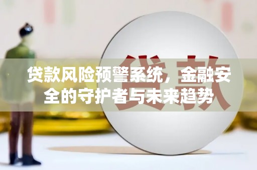 阜城贷款风险预警系统，金融安全的守护者与未来趋势