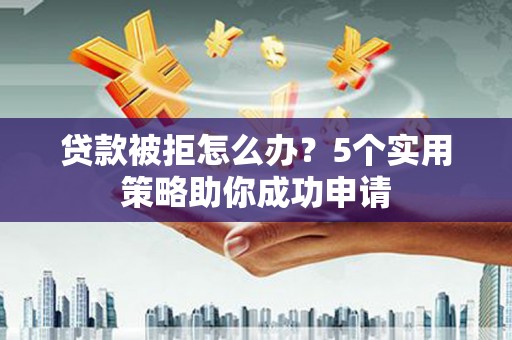 白河贷款被拒怎么办？5个实用策略助你成功申请