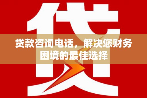 习水贷款咨询电话，解决您财务困境的最佳选择