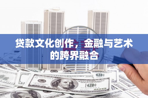 古浪贷款文化创作，金融与艺术的跨界融合