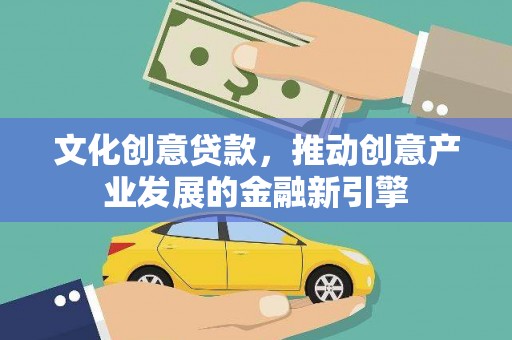 化德文化创意贷款，推动创意产业发展的金融新引擎