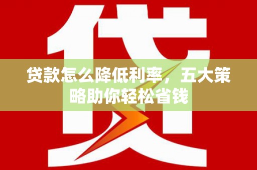 河源贷款怎么降低利率，五大策略助你轻松省钱
