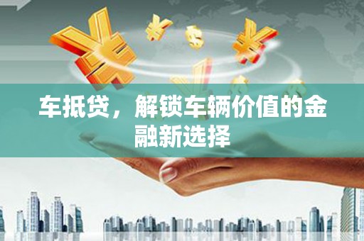 虎林车抵贷，解锁车辆价值的金融新选择