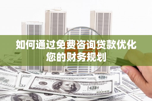安南如何通过免费咨询贷款优化您的财务规划