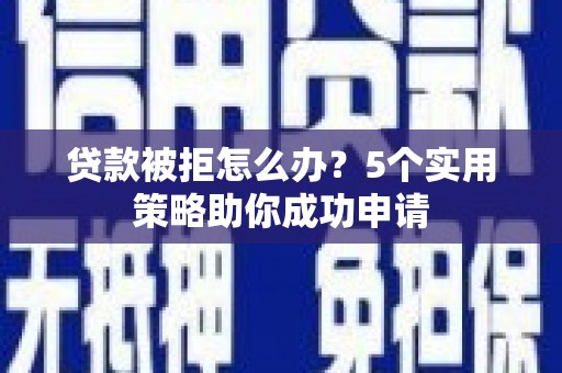平江贷款被拒怎么办？5个实用策略助你成功申请