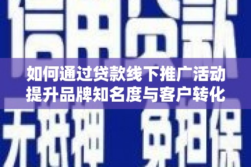 肥东如何通过贷款线下推广活动提升品牌知名度与客户转化率