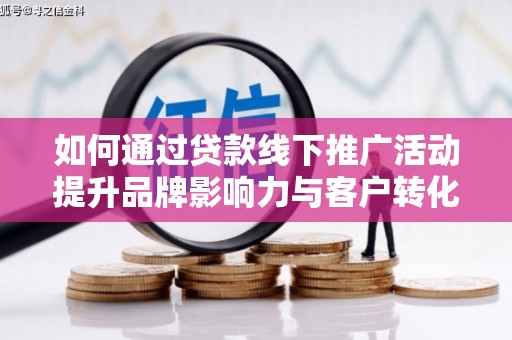 大余如何通过贷款线下推广活动提升品牌影响力与客户转化率