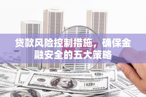 叙永贷款风险控制措施，确保金融安全的五大策略