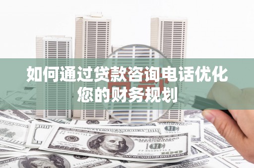 西吉如何通过贷款咨询电话优化您的财务规划