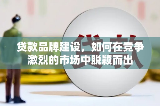 嘉黎贷款品牌建设，如何在竞争激烈的市场中脱颖而出