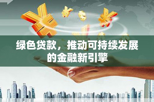 伊金霍洛旗绿色贷款，推动可持续发展的金融新引擎