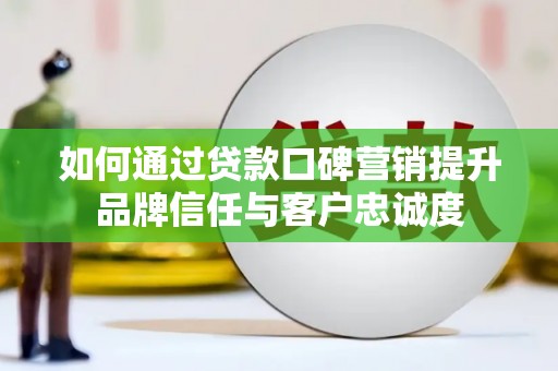 繁昌如何通过贷款口碑营销提升品牌信任与客户忠诚度