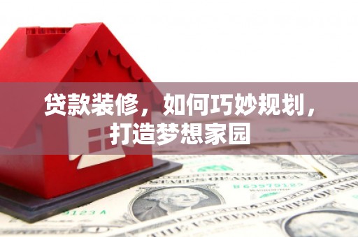 樊城贷款装修，如何巧妙规划，打造梦想家园