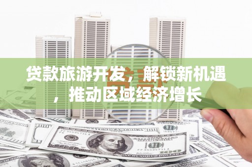 员林贷款旅游开发，解锁新机遇，推动区域经济增长