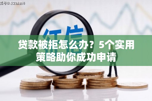三元贷款被拒怎么办？5个实用策略助你成功申请