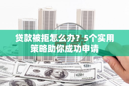 浑南贷款被拒怎么办？5个实用策略助你成功申请