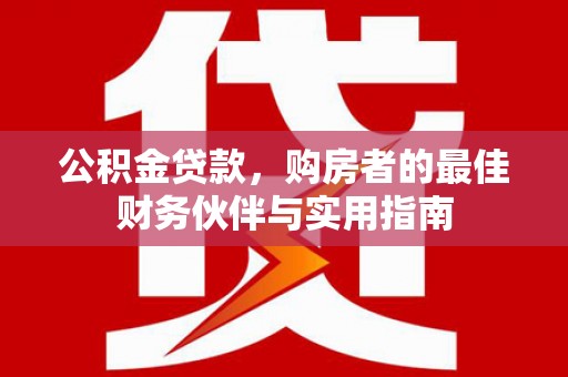 翁牛特旗公积金贷款，购房者的最佳财务伙伴与实用指南