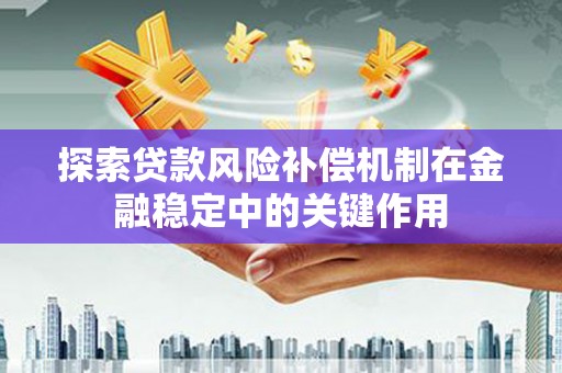 巧家探索贷款风险补偿机制在金融稳定中的关键作用