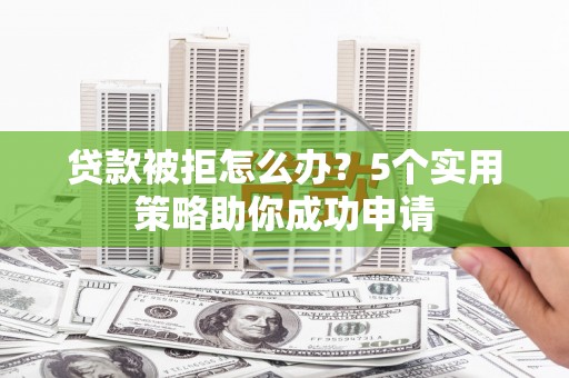 黄山贷款被拒怎么办？5个实用策略助你成功申请