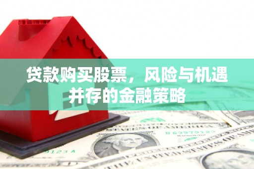 滦县贷款购买股票，风险与机遇并存的金融策略