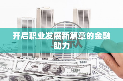 自贡开启职业发展新篇章的金融助力