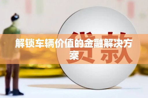 安县解锁车辆价值的金融解决方案