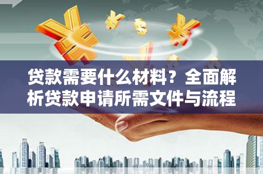 六枝贷款需要什么材料？全面解析贷款申请所需文件与流程