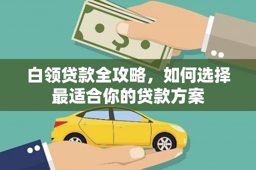贡寮白领贷款全攻略，如何选择最适合你的贷款方案
