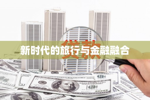 无极新时代的旅行与金融融合