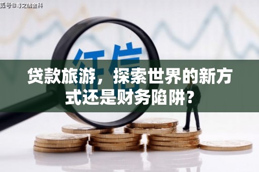 雨山贷款旅游，探索世界的新方式还是财务陷阱？
